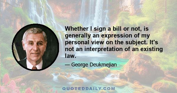 Whether I sign a bill or not, is generally an expression of my personal view on the subject. It's not an interpretation of an existing law.