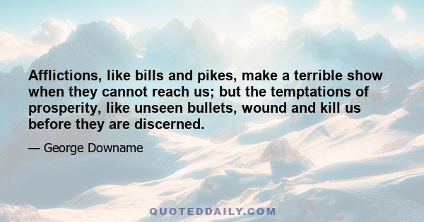 Afflictions, like bills and pikes, make a terrible show when they cannot reach us; but the temptations of prosperity, like unseen bullets, wound and kill us before they are discerned.