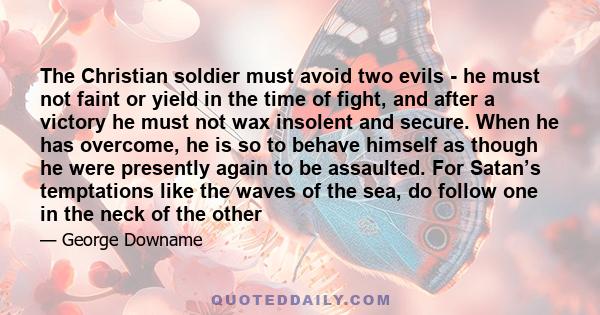 The Christian soldier must avoid two evils - he must not faint or yield in the time of fight, and after a victory he must not wax insolent and secure. When he has overcome, he is so to behave himself as though he were