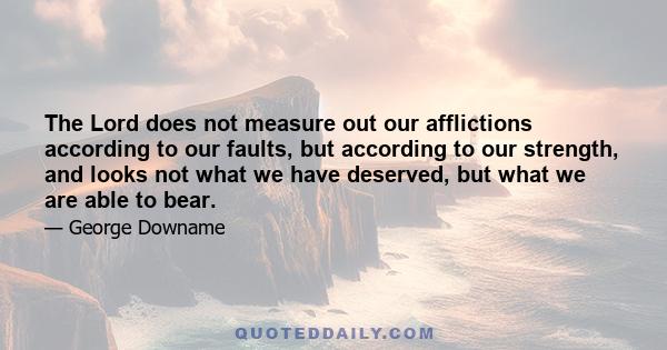 The Lord does not measure out our afflictions according to our faults, but according to our strength, and looks not what we have deserved, but what we are able to bear.