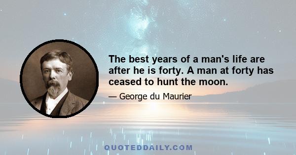 The best years of a man's life are after he is forty. A man at forty has ceased to hunt the moon.