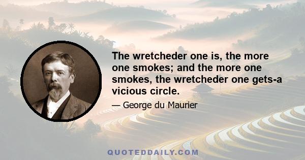 The wretcheder one is, the more one smokes; and the more one smokes, the wretcheder one gets-a vicious circle.