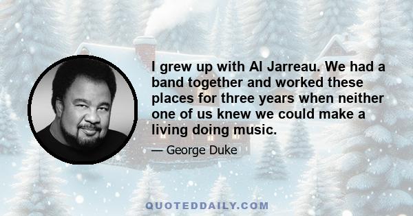 I grew up with Al Jarreau. We had a band together and worked these places for three years when neither one of us knew we could make a living doing music.