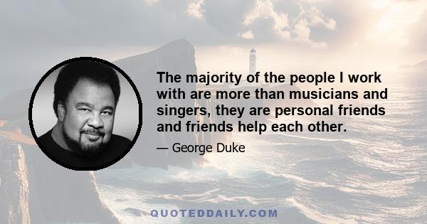 The majority of the people I work with are more than musicians and singers, they are personal friends and friends help each other.