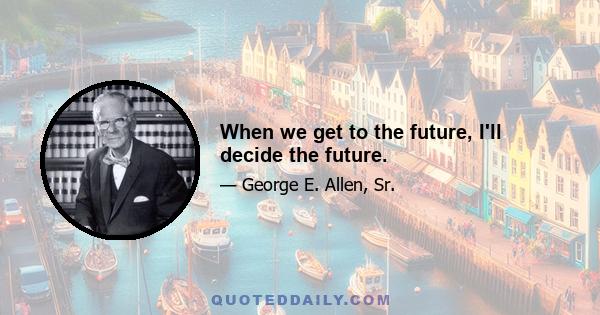 When we get to the future, I'll decide the future.