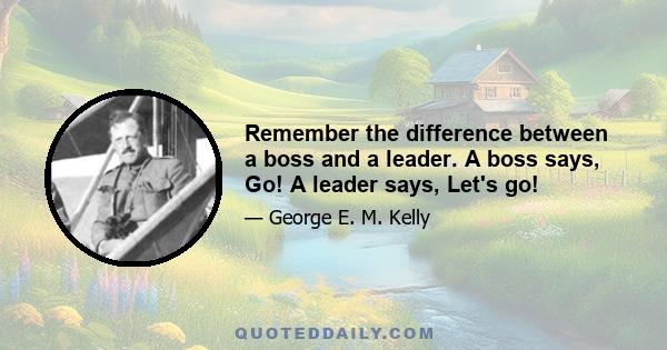 Remember the difference between a boss and a leader. A boss says, Go! A leader says, Let's go!