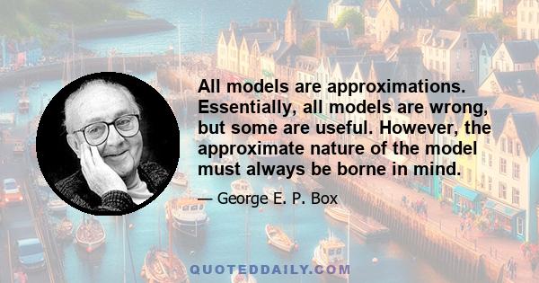 All models are approximations. Essentially, all models are wrong, but some are useful. However, the approximate nature of the model must always be borne in mind.