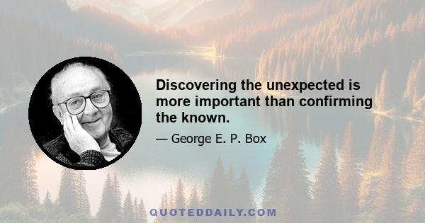 Discovering the unexpected is more important than confirming the known.