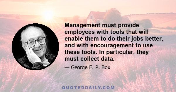 Management must provide employees with tools that will enable them to do their jobs better, and with encouragement to use these tools. In particular, they must collect data.