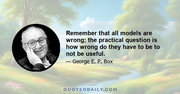 Remember that all models are wrong; the practical question is how wrong do they have to be to not be useful.