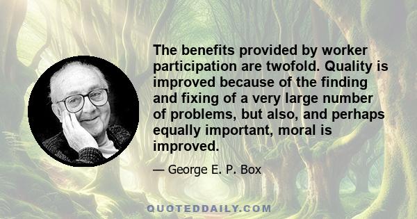 The benefits provided by worker participation are twofold. Quality is improved because of the finding and fixing of a very large number of problems, but also, and perhaps equally important, moral is improved.