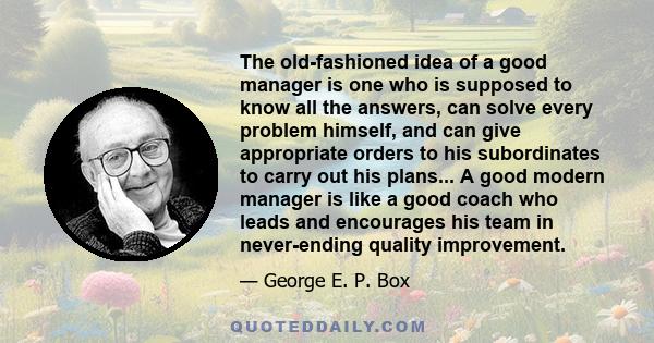 The old-fashioned idea of a good manager is one who is supposed to know all the answers, can solve every problem himself, and can give appropriate orders to his subordinates to carry out his plans... A good modern