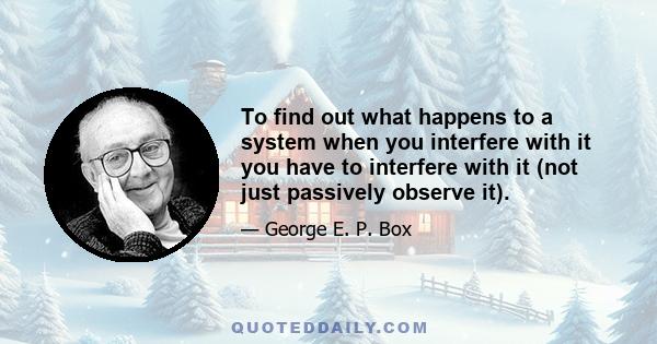 To find out what happens to a system when you interfere with it you have to interfere with it (not just passively observe it).