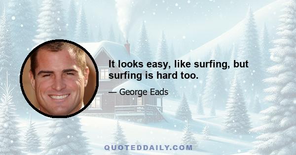 It looks easy, like surfing, but surfing is hard too.