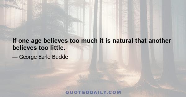 If one age believes too much it is natural that another believes too little.