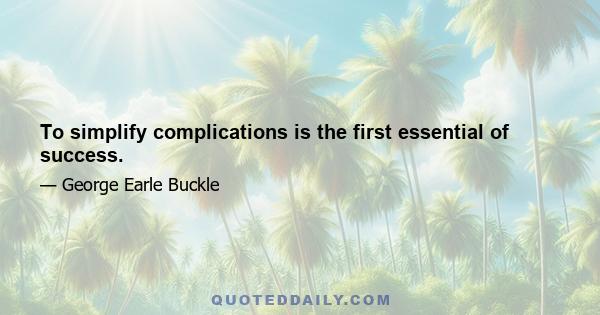 To simplify complications is the first essential of success.