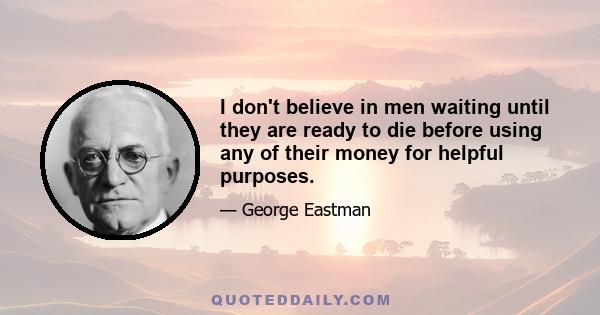 I don't believe in men waiting until they are ready to die before using any of their money for helpful purposes.