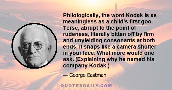 Philologically, the word Kodak is as meaningless as a child's first goo. Terse, abrupt to the point of rudeness, literally bitten off by firm and unyielding consonants at both ends, it snaps like a camera shutter in