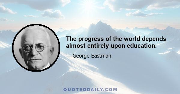 The progress of the world depends almost entirely upon education.