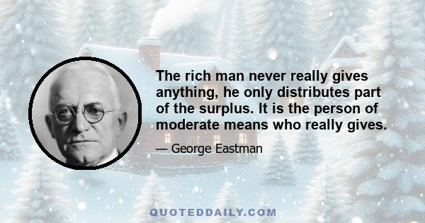 The rich man never really gives anything, he only distributes part of the surplus. It is the person of moderate means who really gives.