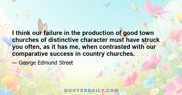 I think our failure in the production of good town churches of distinctive character must have struck you often, as it has me, when contrasted with our comparative success in country churches.