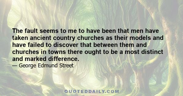 The fault seems to me to have been that men have taken ancient country churches as their models and have failed to discover that between them and churches in towns there ought to be a most distinct and marked difference.