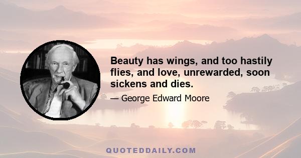 Beauty has wings, and too hastily flies, and love, unrewarded, soon sickens and dies.