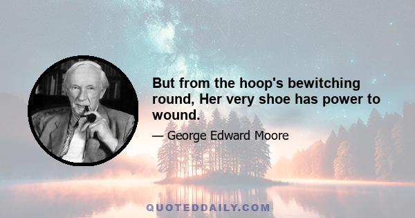 But from the hoop's bewitching round, Her very shoe has power to wound.