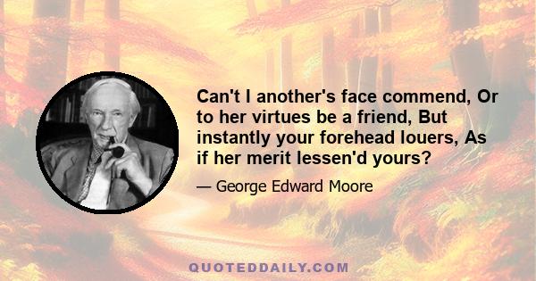 Can't I another's face commend, Or to her virtues be a friend, But instantly your forehead louers, As if her merit lessen'd yours?