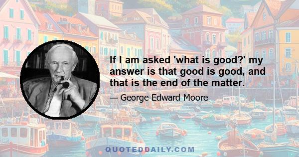 If I am asked 'what is good?' my answer is that good is good, and that is the end of the matter.