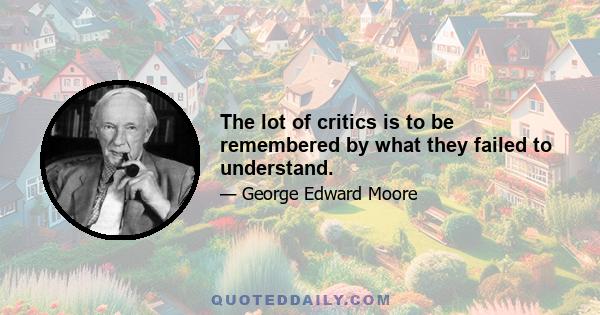 The lot of critics is to be remembered by what they failed to understand.