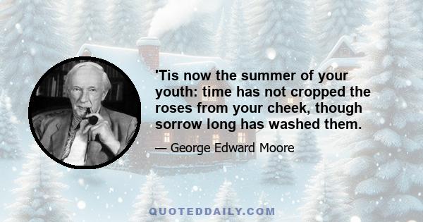 'Tis now the summer of your youth: time has not cropped the roses from your cheek, though sorrow long has washed them.