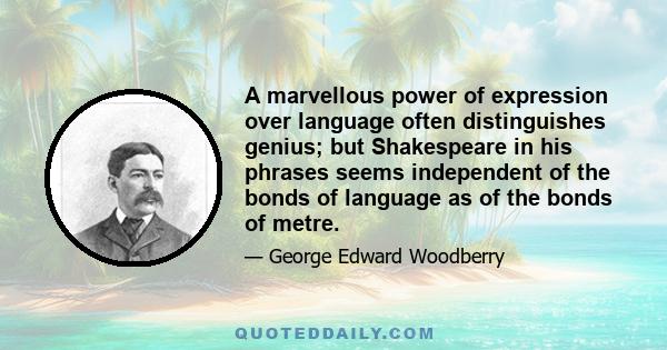 A marvellous power of expression over language often distinguishes genius; but Shakespeare in his phrases seems independent of the bonds of language as of the bonds of metre.