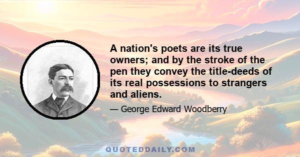 A nation's poets are its true owners; and by the stroke of the pen they convey the title-deeds of its real possessions to strangers and aliens.