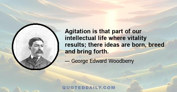 Agitation is that part of our intellectual life where vitality results; there ideas are born, breed and bring forth.