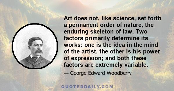 Art does not, like science, set forth a permanent order of nature, the enduring skeleton of law. Two factors primarily determine its works: one is the idea in the mind of the artist, the other is his power of