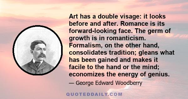 Art has a double visage: it looks before and after. Romance is its forward-looking face. The germ of growth is in romanticism. Formalism, on the other hand, consolidates tradition; gleans what has been gained and makes