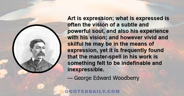 Art is expression; what is expressed is often the vision of a subtle and powerful soul, and also his experience with his vision; and however vivid and skilful he may be in the means of expression, yet it is frequently