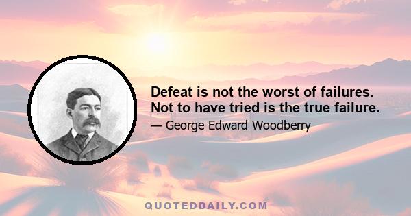 Defeat is not the worst of failures. Not to have tried is the true failure.