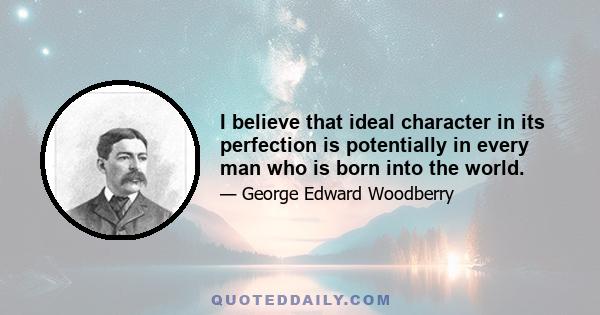 I believe that ideal character in its perfection is potentially in every man who is born into the world.