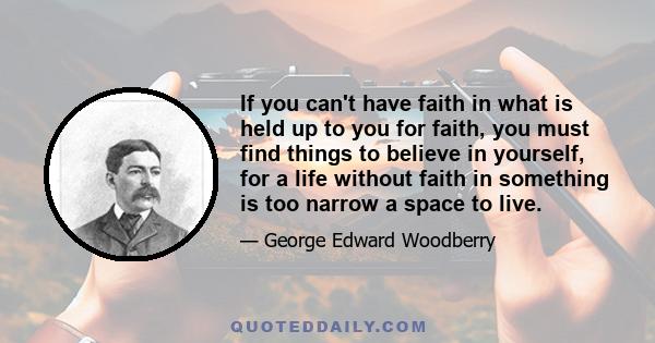 If you can't have faith in what is held up to you for faith, you must find things to believe in yourself, for a life without faith in something is too narrow a space to live.