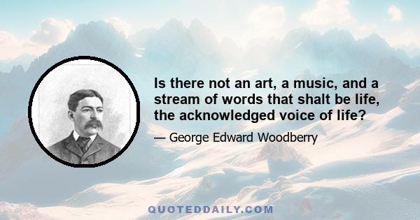 Is there not an art, a music, and a stream of words that shalt be life, the acknowledged voice of life?