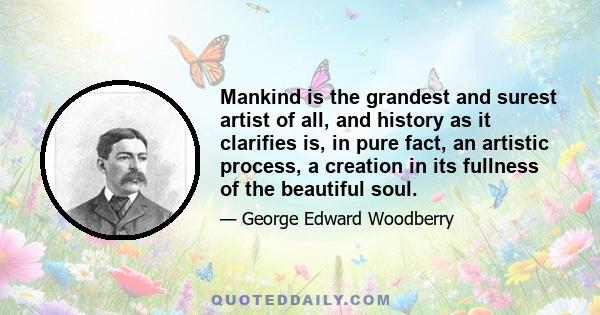 Mankind is the grandest and surest artist of all, and history as it clarifies is, in pure fact, an artistic process, a creation in its fullness of the beautiful soul.