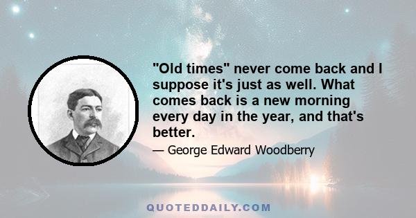 Old times never come back and I suppose it's just as well. What comes back is a new morning every day in the year, and that's better.