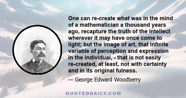 One can re-create what was in the mind of a mathematician a thousand years ago, recapture the truth of the intellect wherever it may have once come to light; but the image of art, that infinite variable of perception