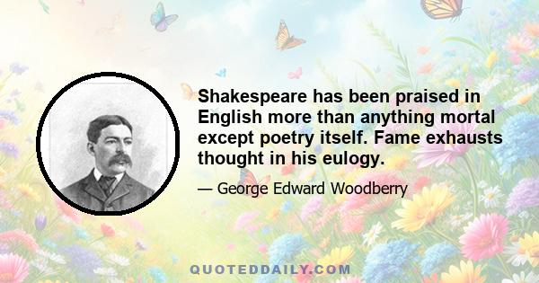 Shakespeare has been praised in English more than anything mortal except poetry itself. Fame exhausts thought in his eulogy.