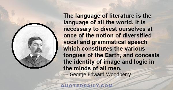 The language of literature is the language of all the world. It is necessary to divest ourselves at once of the notion of diversified vocal and grammatical speech which constitutes the various tongues of the Earth, and