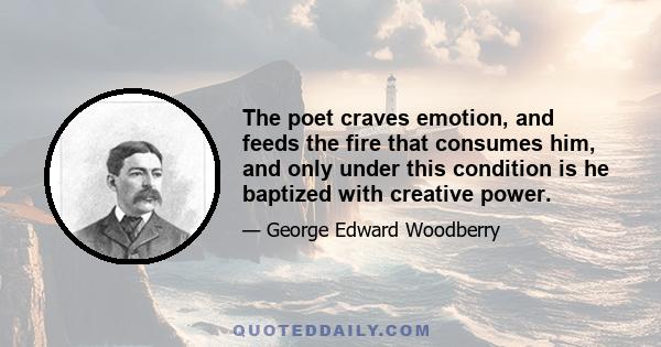 The poet craves emotion, and feeds the fire that consumes him, and only under this condition is he baptized with creative power.