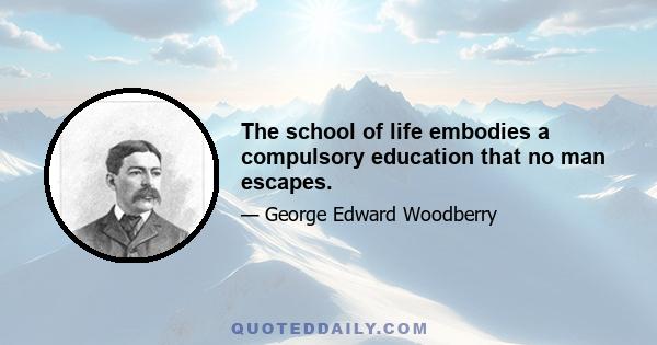 The school of life embodies a compulsory education that no man escapes.