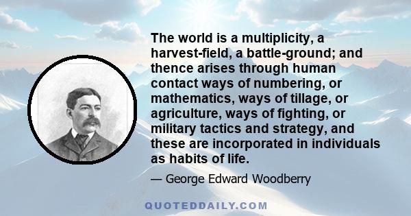 The world is a multiplicity, a harvest-field, a battle-ground; and thence arises through human contact ways of numbering, or mathematics, ways of tillage, or agriculture, ways of fighting, or military tactics and